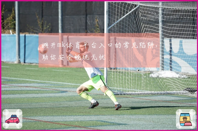 避开mk体育平台入口的常见陷阱，助你安全畅玩无忧
