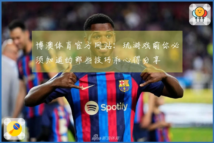 博澳体育官方网站：玩游戏前你必须知道的那些技巧和心得分享