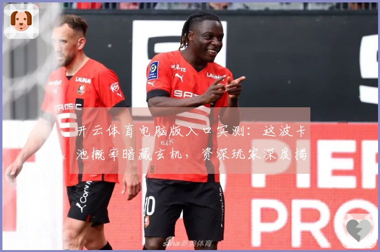 开云体育电脑版入口实测：这波卡池概率暗藏玄机，资深玩家深度揭秘抽卡技巧