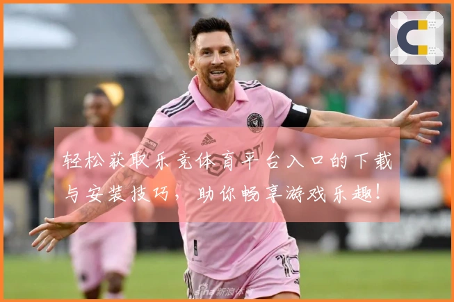 轻松获取乐竞体育平台入口的下载与安装技巧，助你畅享游戏乐趣！