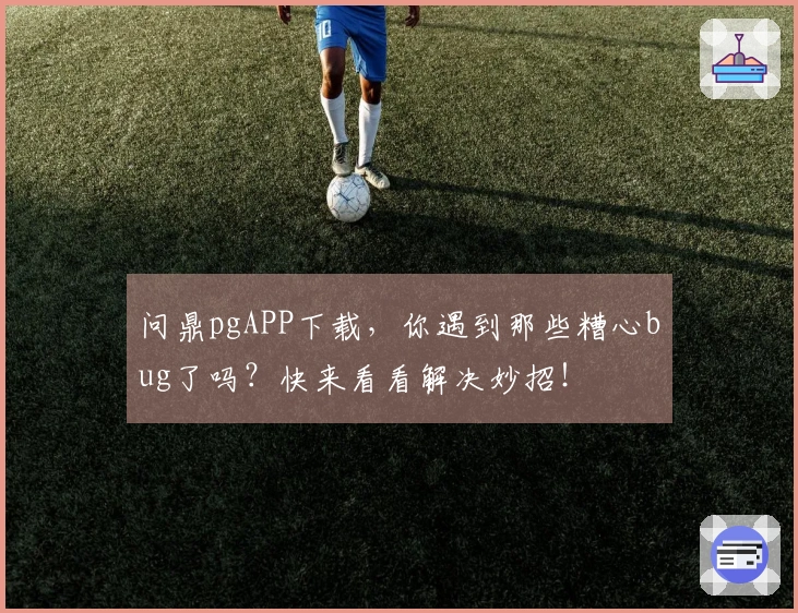 问鼎pgAPP下载，你遇到那些糟心bug了吗？快来看看解决妙招！
