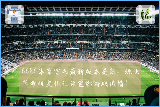 6686体育官网最新版本更新，玩法革命性变化让你重燃游戏热情！
