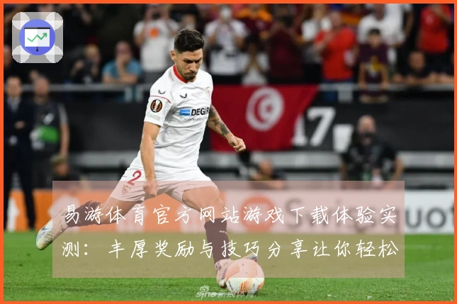 易游体育官方网站游戏下载体验实测：丰厚奖励与技巧分享让你轻松上手