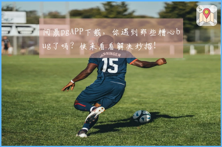 问鼎pgAPP下载，你遇到那些糟心bug了吗？快来看看解决妙招！