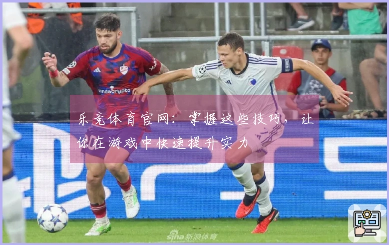 乐竞体育官网：掌握这些技巧，让你在游戏中快速提升实力