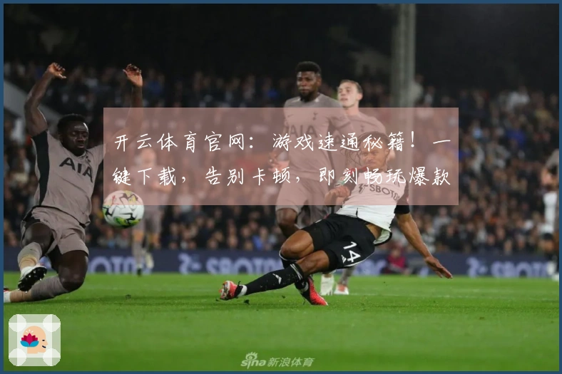 开云体育官网：游戏速通秘籍！一键下载，告别卡顿，即刻畅玩爆款大作