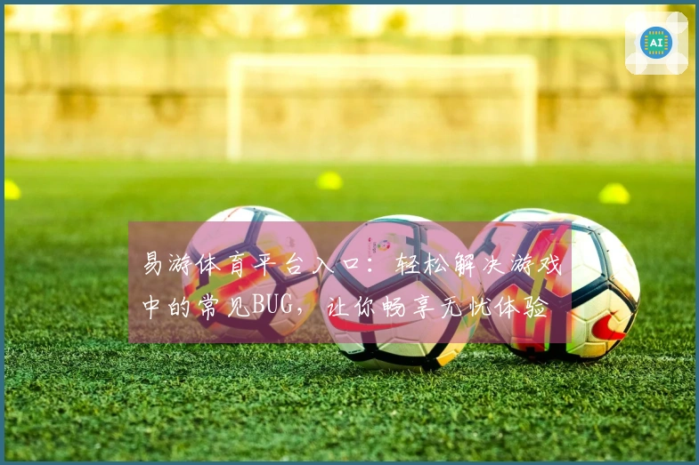 易游体育平台入口：轻松解决游戏中的常见BUG，让你畅享无忧体验