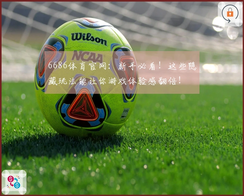 6686体育官网：新手必看！这些隐藏玩法能让你游戏体验感翻倍！