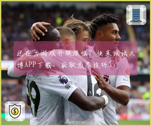 还在为游戏升级烦恼？快来试试火博APP下载，获取无尽技巧！
