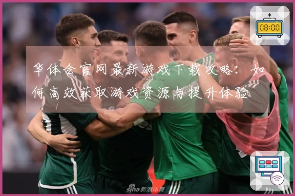 华体会官网最新游戏下载攻略：如何高效获取游戏资源与提升体验