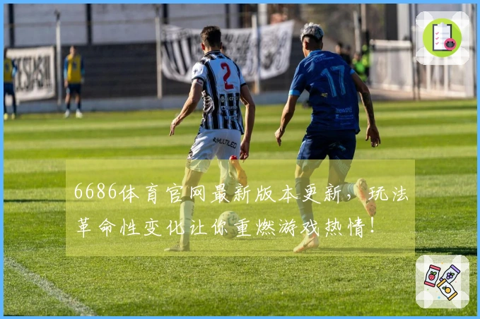 6686体育官网最新版本更新，玩法革命性变化让你重燃游戏热情！