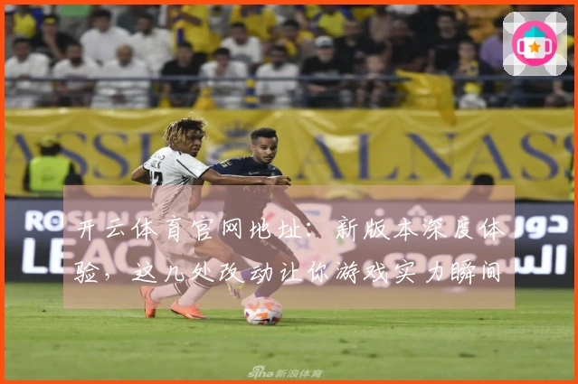 开云体育官网地址：新版本深度体验，这几处改动让你游戏实力瞬间提升