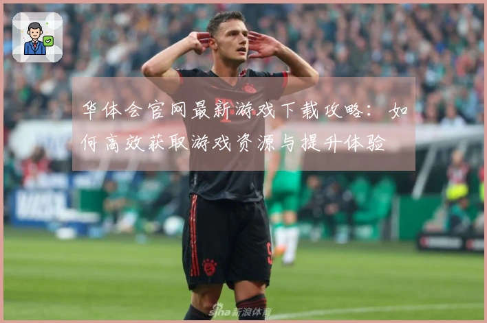 华体会官网最新游戏下载攻略：如何高效获取游戏资源与提升体验