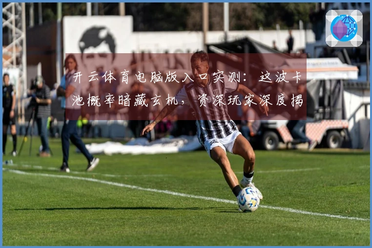 开云体育电脑版入口实测：这波卡池概率暗藏玄机，资深玩家深度揭秘抽卡技巧