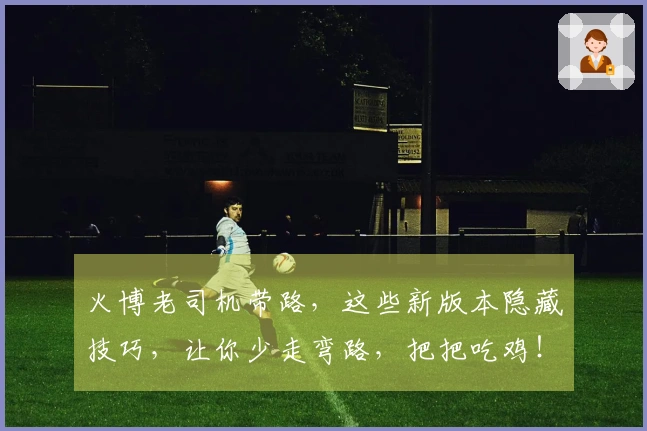 火博老司机带路，这些新版本隐藏技巧，让你少走弯路，把把吃鸡！