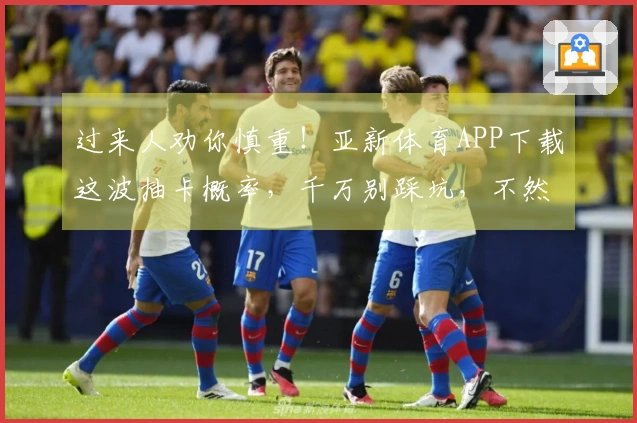 过来人劝你慎重！亚新体育APP下载这波抽卡概率，千万别踩坑，不然亏大了