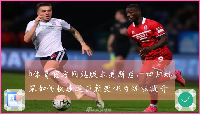 b体育官方网站版本更新后，回归玩家如何快速适应新变化与玩法提升体验