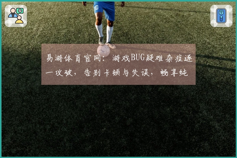 易游体育官网：游戏BUG疑难杂症逐一攻破，告别卡顿与失误，畅享纯粹游戏乐趣