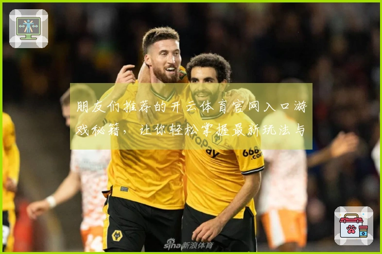 朋友们推荐的开云体育官网入口游戏秘籍，让你轻松掌握最新玩法与技巧！