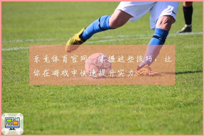 乐竞体育官网：掌握这些技巧，让你在游戏中快速提升实力