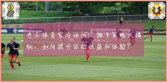 开云体育官方访问：抽卡策略大揭秘，如何提升你的收益和体验？